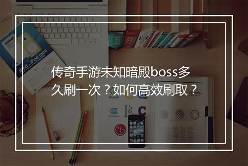 传奇手游未知暗殿boss多久刷一次？如何高效刷取？