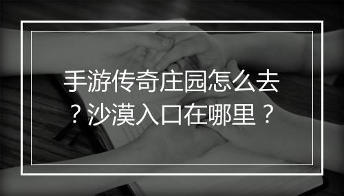 手游传奇庄园怎么去？沙漠入口在哪里？