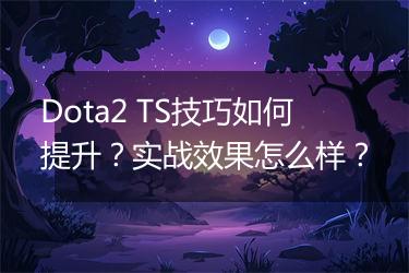Dota2 TS技巧如何提升？实战效果怎么样？