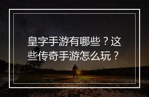皇字手游有哪些？这些传奇手游怎么玩？