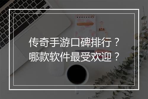 传奇手游口碑排行？哪款软件最受欢迎？