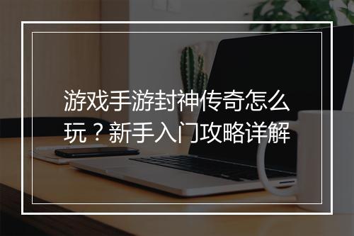 游戏手游封神传奇怎么玩？新手入门攻略详解