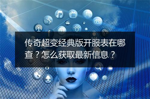传奇超变经典版开服表在哪查?怎么获取最新信息?