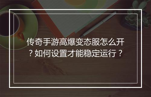 传奇手游高爆变态服怎么开？如何设置才能稳定运行？