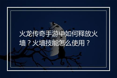 火龙传奇手游中如何释放火墙？火墙技能怎么使用？