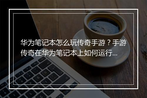 华为笔记本怎么玩传奇手游？手游传奇在华为笔记本上如何运行？