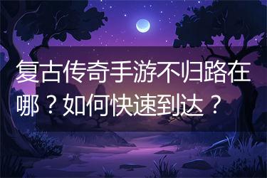复古传奇手游不归路在哪？如何快速到达？