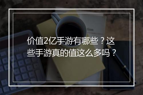 价值2亿手游有哪些？这些手游真的值这么多吗？