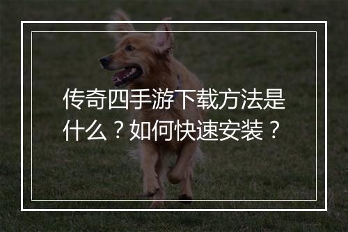 传奇四手游下载方法是什么？如何快速安装？