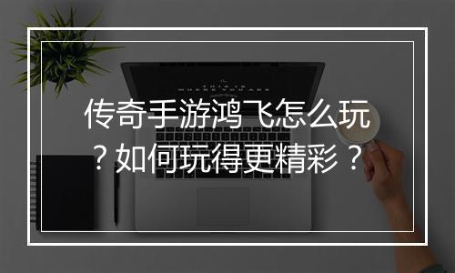 传奇手游鸿飞怎么玩？如何玩得更精彩？