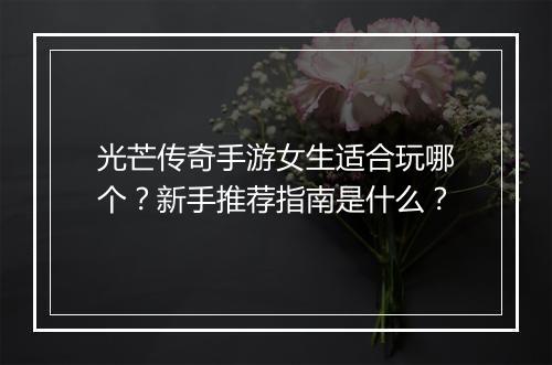 光芒传奇手游女生适合玩哪个？新手推荐指南是什么？