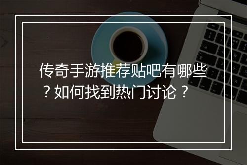 传奇手游推荐贴吧有哪些？如何找到热门讨论？