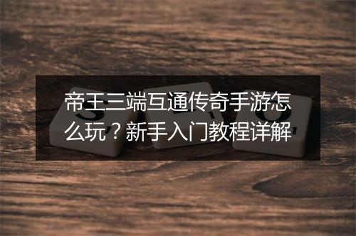 帝王三端互通传奇手游怎么玩？新手入门教程详解
