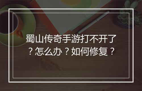 蜀山传奇手游打不开了？怎么办？如何修复？