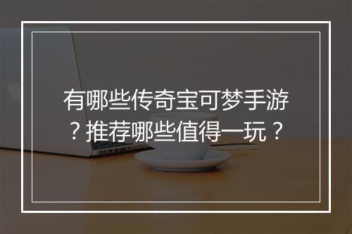 有哪些传奇宝可梦手游？推荐哪些值得一玩？