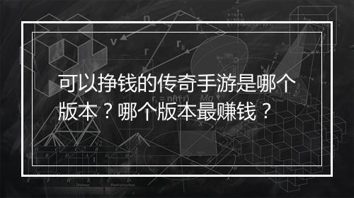 可以挣钱的传奇手游是哪个版本？哪个版本最赚钱？