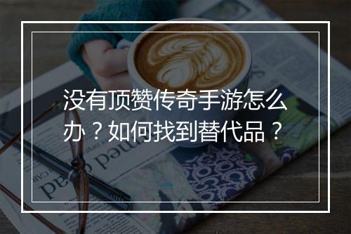 没有顶赞传奇手游怎么办？如何找到替代品？