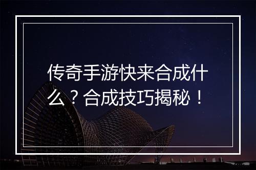 传奇手游快来合成什么？合成技巧揭秘！