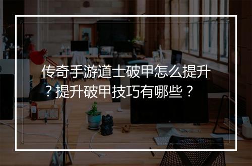 传奇手游道士破甲怎么提升？提升破甲技巧有哪些？