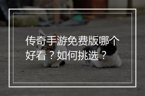 传奇手游免费版哪个好看？如何挑选？