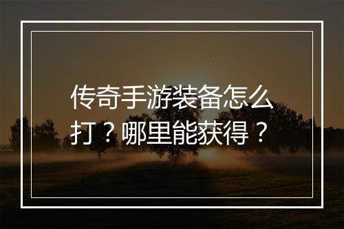传奇手游装备怎么打？哪里能获得？