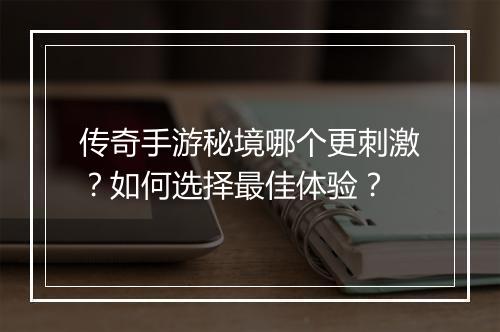 传奇手游秘境哪个更刺激？如何选择最佳体验？