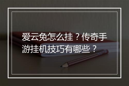 爱云兔怎么挂？传奇手游挂机技巧有哪些？