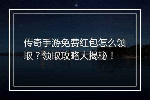 传奇手游免费红包怎么领取？领取攻略大揭秘！