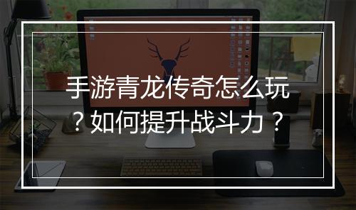 手游青龙传奇怎么玩？如何提升战斗力？