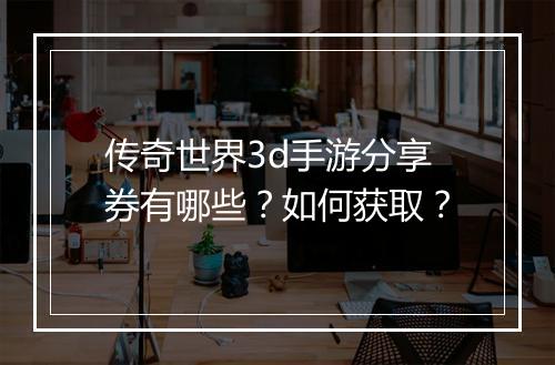 传奇世界3d手游分享券有哪些？如何获取？