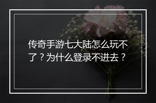 传奇手游七大陆怎么玩不了？为什么登录不进去？