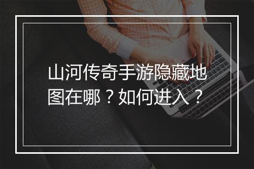山河传奇手游隐藏地图在哪？如何进入？