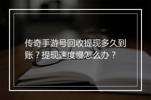 传奇手游号回收提现多久到账？提现速度慢怎么办？