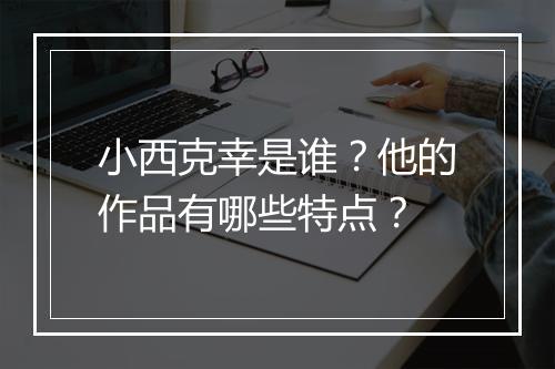 小西克幸是谁？他的作品有哪些特点？