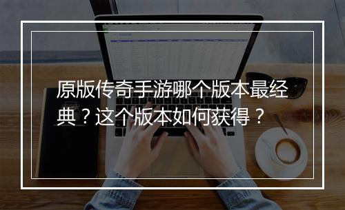 原版传奇手游哪个版本最经典？这个版本如何获得？