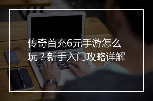 传奇首充6元手游怎么玩？新手入门攻略详解