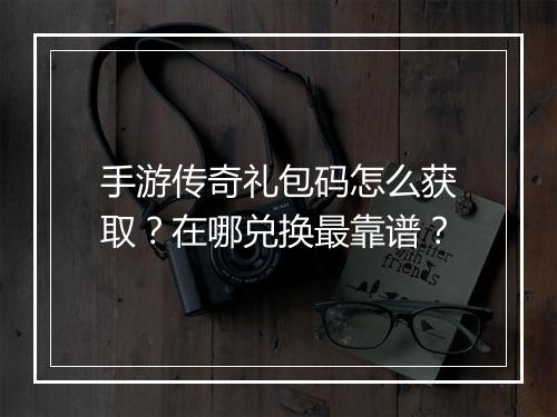 手游传奇礼包码怎么获取？在哪兑换最靠谱？