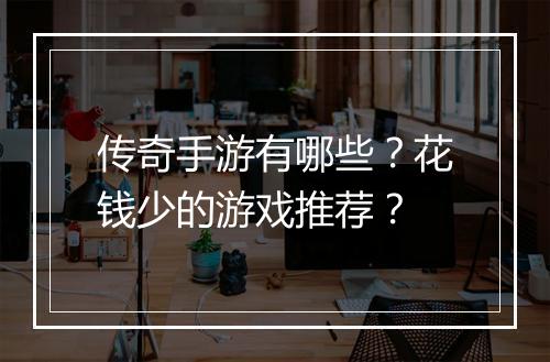 传奇手游有哪些？花钱少的游戏推荐？