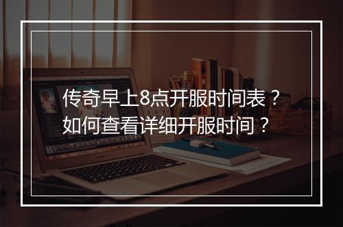 传奇早上8点开服时间表？如何查看详细开服时间？