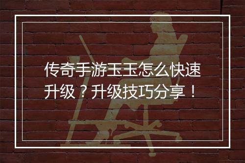 传奇手游玉玉怎么快速升级？升级技巧分享！