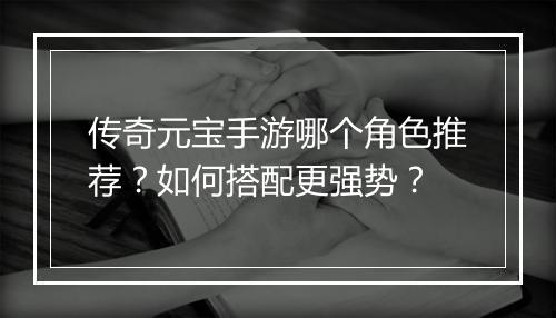 传奇元宝手游哪个角色推荐？如何搭配更强势？