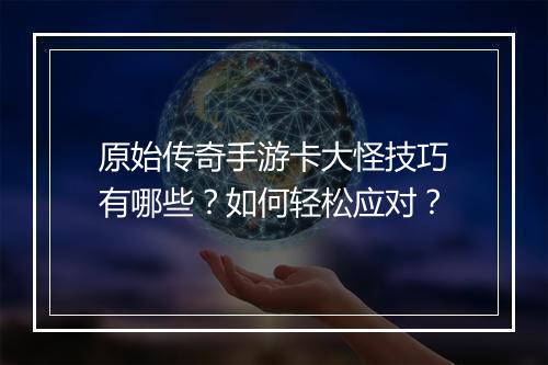 原始传奇手游卡大怪技巧有哪些？如何轻松应对？