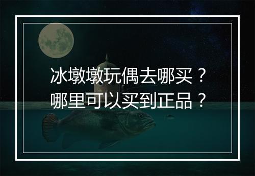 冰墩墩玩偶去哪买？哪里可以买到正品？