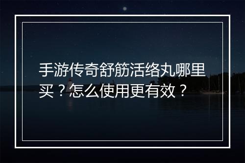 手游传奇舒筋活络丸哪里买？怎么使用更有效？
