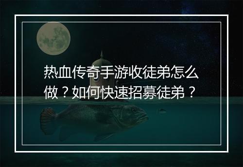 热血传奇手游收徒弟怎么做？如何快速招募徒弟？