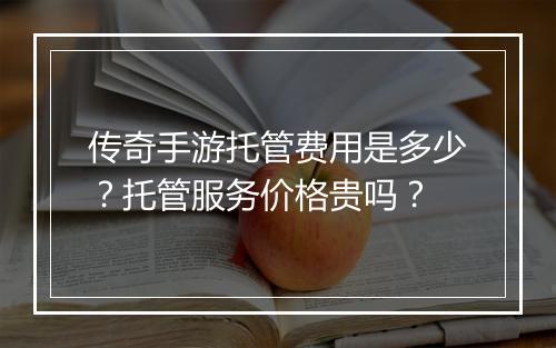 传奇手游托管费用是多少？托管服务价格贵吗？