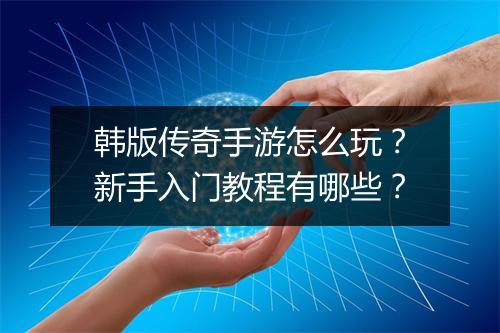 韩版传奇手游怎么玩？新手入门教程有哪些？