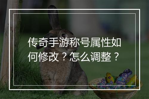 传奇手游称号属性如何修改？怎么调整？