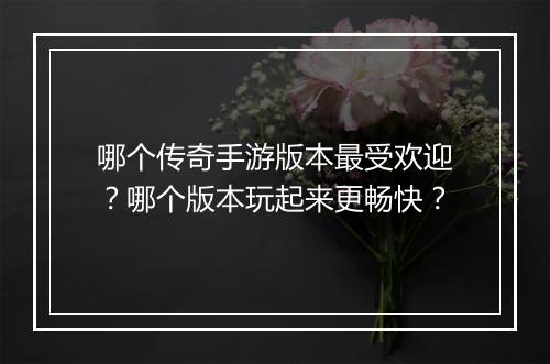 哪个传奇手游版本最受欢迎？哪个版本玩起来更畅快？