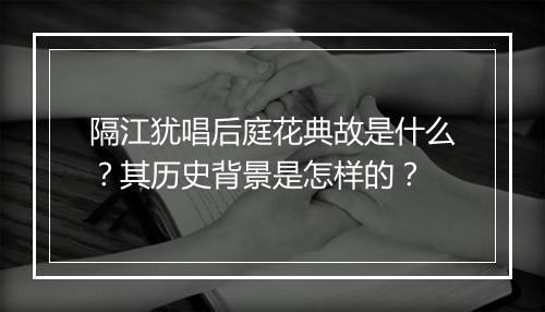 隔江犹唱后庭花典故是什么？其历史背景是怎样的？